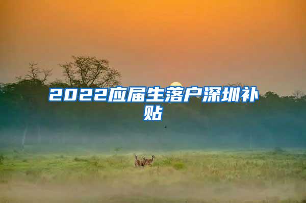 2022应届生落户深圳补贴