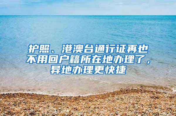 护照、港澳台通行证再也不用回户籍所在地办理了，异地办理更快捷