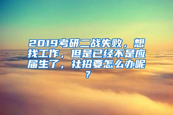 2019考研二战失败，想找工作，但是已经不是应届生了，社招要怎么办呢？