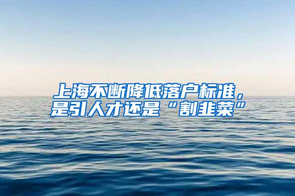 上海不断降低落户标准，是引人才还是“割韭菜”