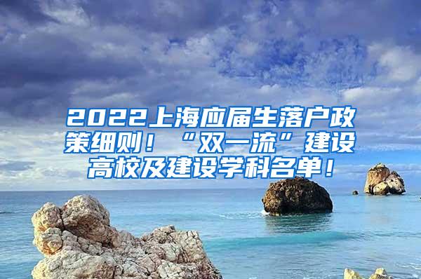 2022上海应届生落户政策细则！“双一流”建设高校及建设学科名单！