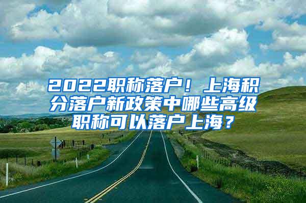 2022职称落户！上海积分落户新政策中哪些高级职称可以落户上海？