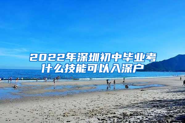 2022年深圳初中毕业考什么技能可以入深户