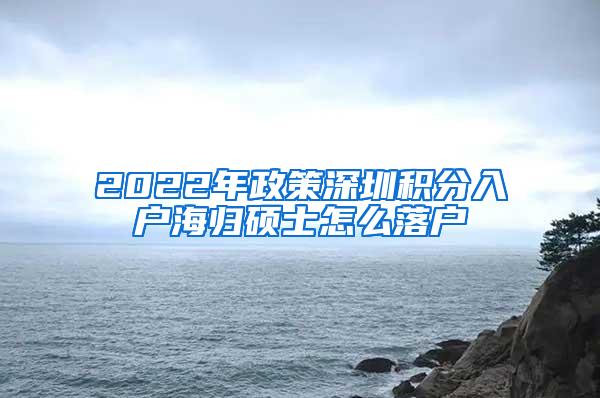 2022年政策深圳积分入户海归硕士怎么落户