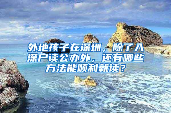 外地孩子在深圳，除了入深户读公办外，还有哪些方法能顺利就读？