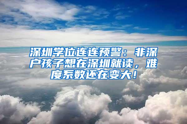 深圳学位连连预警：非深户孩子想在深圳就读，难度系数还在变大！