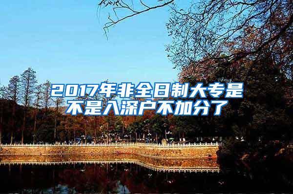 2017年非全日制大专是不是入深户不加分了