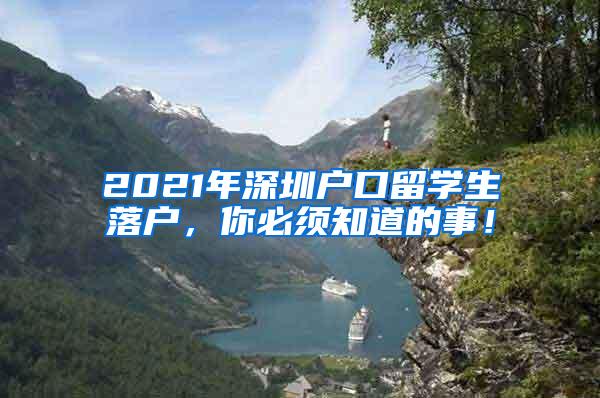 2021年深圳户口留学生落户，你必须知道的事！