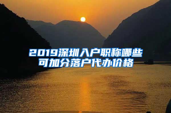 2019深圳入户职称哪些可加分落户代办价格