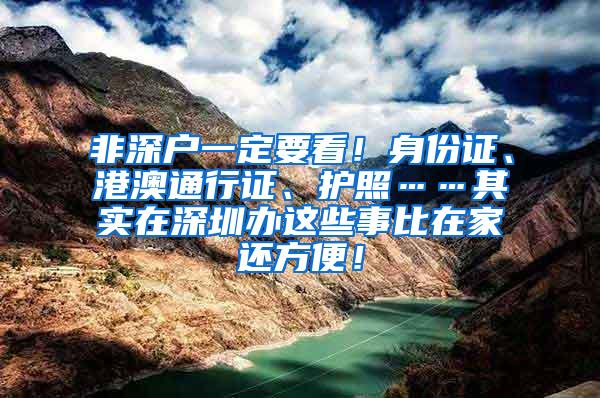 非深户一定要看！身份证、港澳通行证、护照……其实在深圳办这些事比在家还方便！