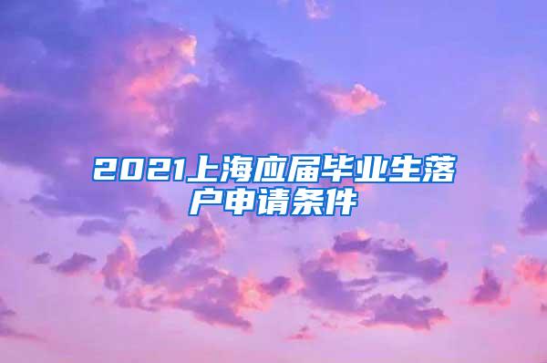 2021上海应届毕业生落户申请条件