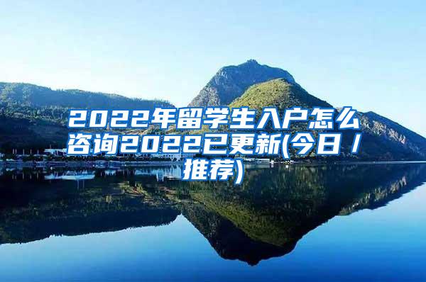 2022年留学生入户怎么咨询2022已更新(今日／推荐)