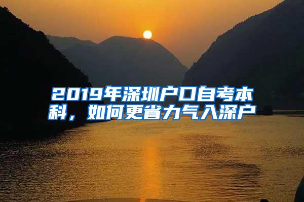 2019年深圳户口自考本科，如何更省力气入深户