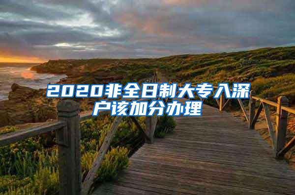 2020非全日制大专入深户该加分办理