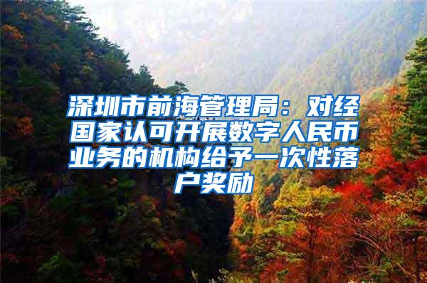 深圳市前海管理局：对经国家认可开展数字人民币业务的机构给予一次性落户奖励