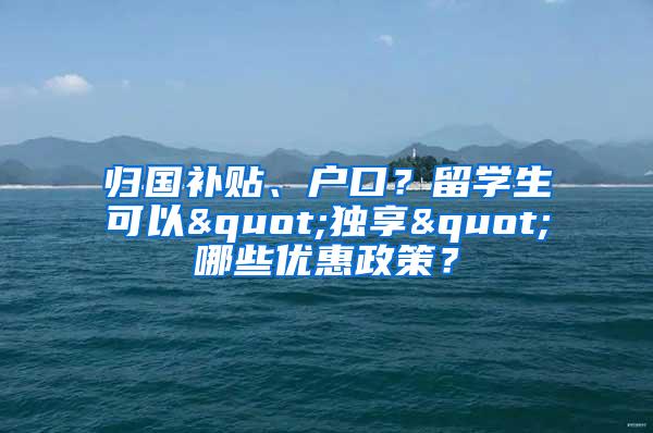 归国补贴、户口？留学生可以"独享"哪些优惠政策？