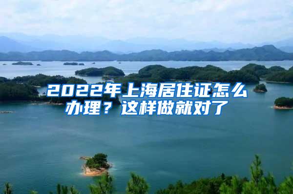 2022年上海居住证怎么办理？这样做就对了