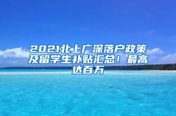 2021北上广深落户政策及留学生补贴汇总！最高达百万