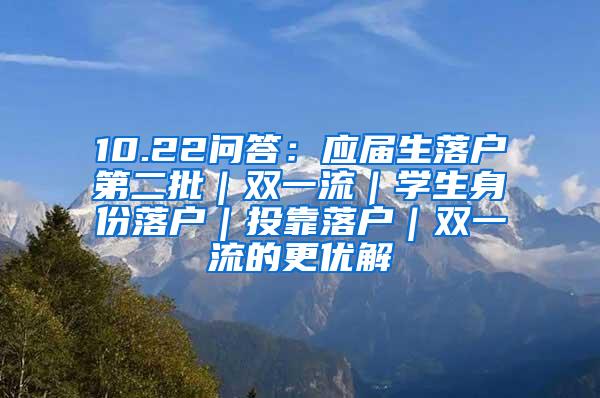 10.22问答：应届生落户第二批｜双一流｜学生身份落户｜投靠落户｜双一流的更优解