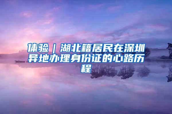 体验｜湖北籍居民在深圳异地办理身份证的心路历程