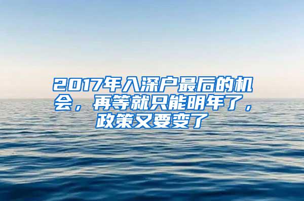 2017年入深户最后的机会，再等就只能明年了，政策又要变了