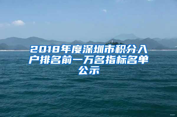 2018年度深圳市积分入户排名前一万名指标名单公示