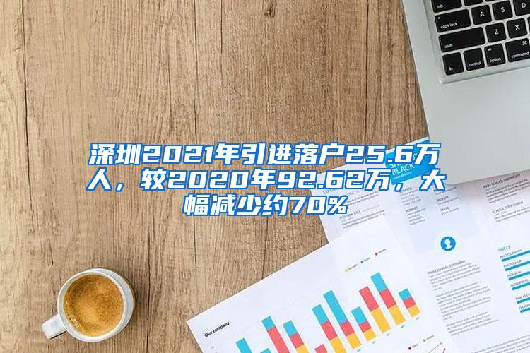 深圳2021年引进落户25.6万人，较2020年92.62万，大幅减少约70%