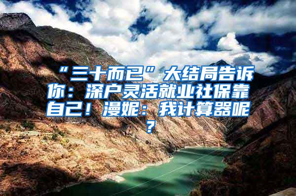 “三十而已”大结局告诉你：深户灵活就业社保靠自己！漫妮：我计算器呢？