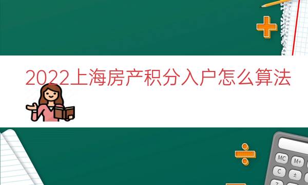 2022上海房产积分入户怎么算法（上海落户积分计算）