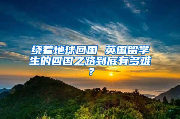 绕着地球回国 英国留学生的回国之路到底有多难？