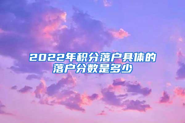 2022年积分落户具体的落户分数是多少