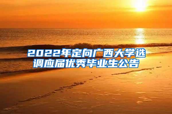 2022年定向广西大学选调应届优秀毕业生公告