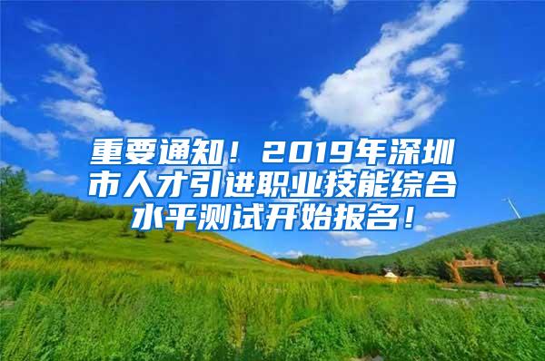 重要通知！2019年深圳市人才引进职业技能综合水平测试开始报名！