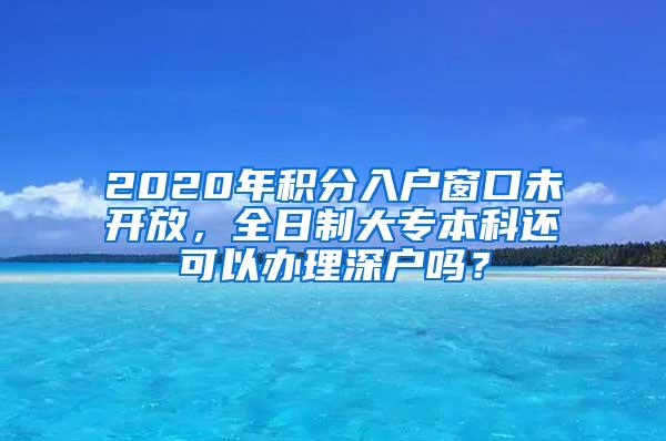 2020年积分入户窗口未开放，全日制大专本科还可以办理深户吗？