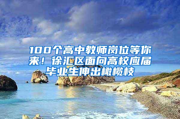 100个高中教师岗位等你来！徐汇区面向高校应届毕业生伸出橄榄枝