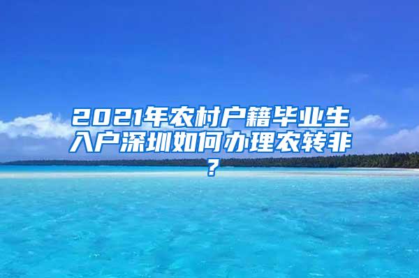 2021年农村户籍毕业生入户深圳如何办理农转非？