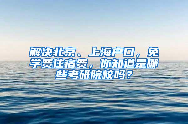 解决北京、上海户口，免学费住宿费，你知道是哪些考研院校吗？