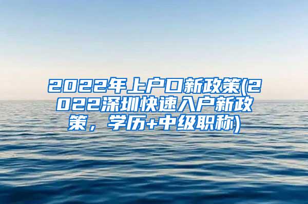 2022年上户口新政策(2022深圳快速入户新政策，学历+中级职称)