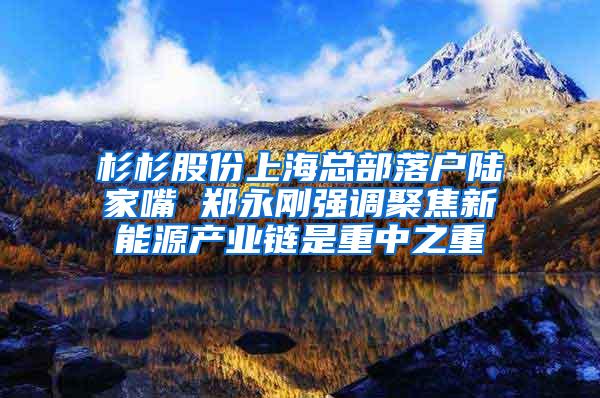 杉杉股份上海总部落户陆家嘴 郑永刚强调聚焦新能源产业链是重中之重