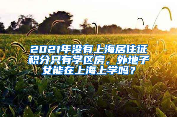 2021年没有上海居住证积分只有学区房，外地子女能在上海上学吗？