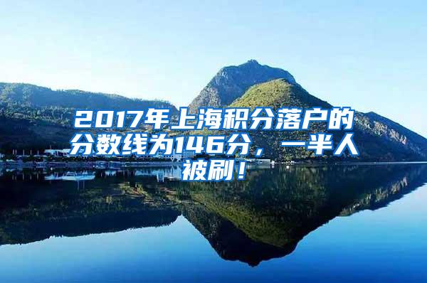 2017年上海积分落户的分数线为146分，一半人被刷！