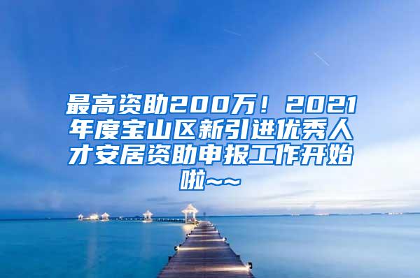 最高资助200万！2021年度宝山区新引进优秀人才安居资助申报工作开始啦~~