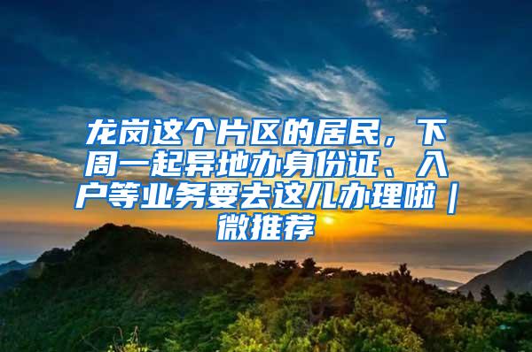 龙岗这个片区的居民，下周一起异地办身份证、入户等业务要去这儿办理啦｜微推荐