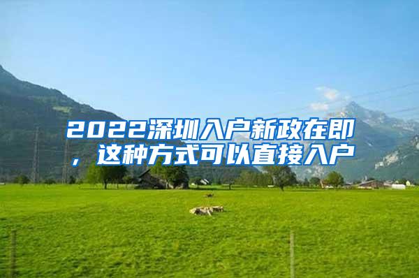 2022深圳入户新政在即，这种方式可以直接入户