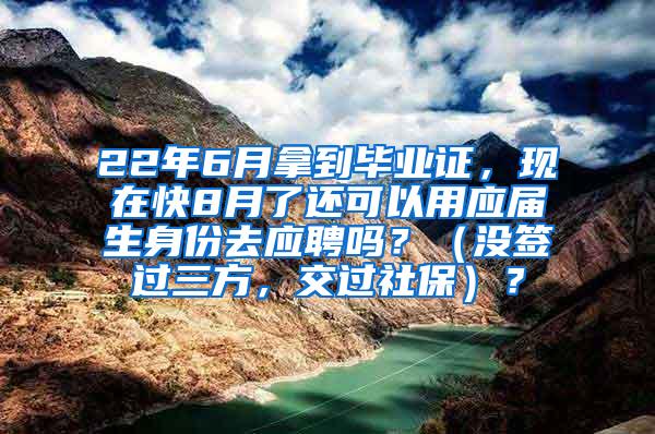 22年6月拿到毕业证，现在快8月了还可以用应届生身份去应聘吗？（没签过三方，交过社保）？