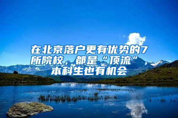 在北京落户更有优势的7所院校，都是“顶流”，本科生也有机会