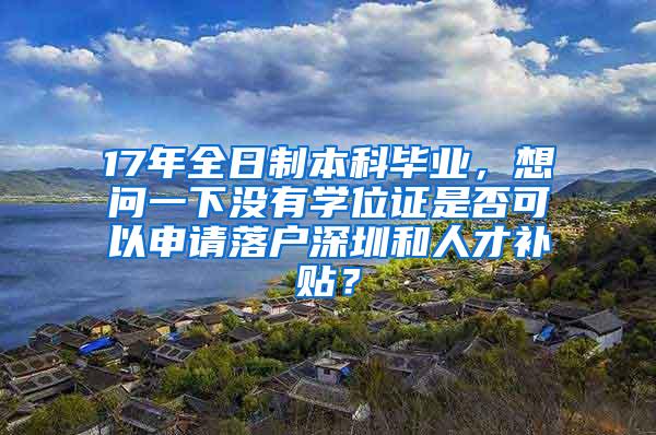 17年全日制本科毕业，想问一下没有学位证是否可以申请落户深圳和人才补贴？