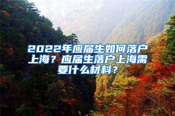 2022年应届生如何落户上海？应届生落户上海需要什么材料？