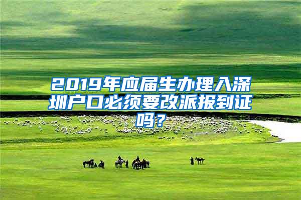 2019年应届生办理入深圳户口必须要改派报到证吗？