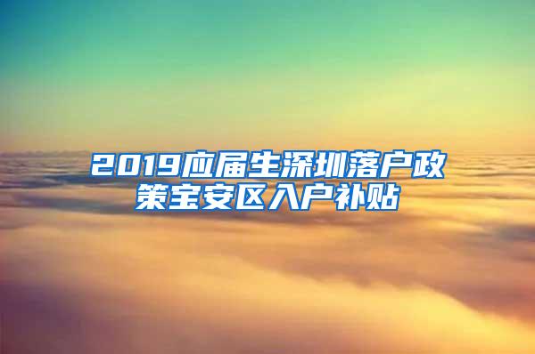 2019应届生深圳落户政策宝安区入户补贴